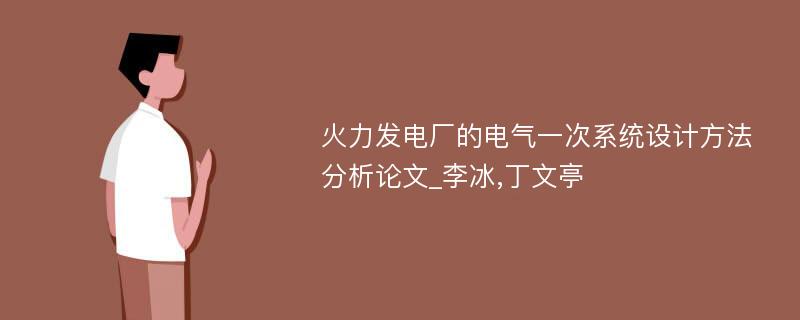 火力发电厂的电气一次系统设计方法分析论文_李冰,丁文亭