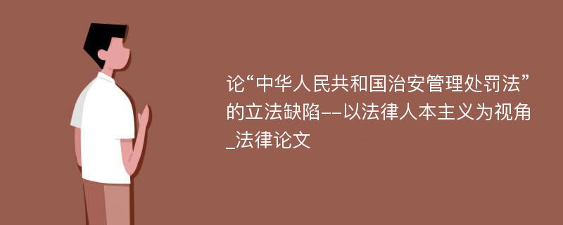 论“中华人民共和国治安管理处罚法”的立法缺陷--以法律人本主义为视角_法律论文