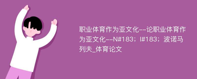 职业体育作为亚文化--论职业体育作为亚文化--N#183；I#183；波诺马列夫_体育论文