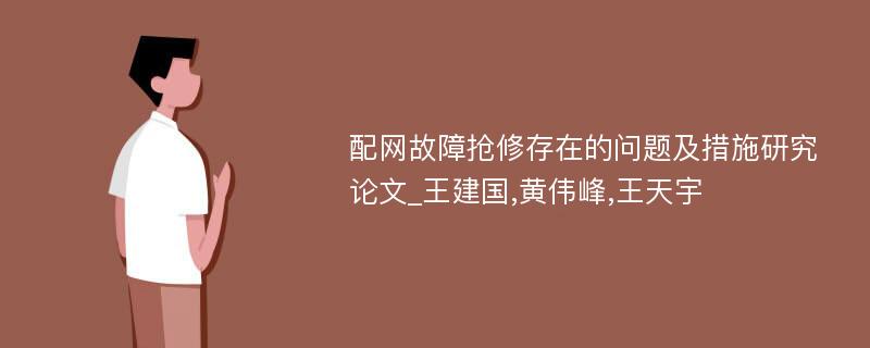 配网故障抢修存在的问题及措施研究论文_王建国,黄伟峰,王天宇