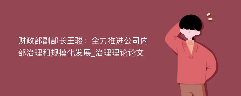 财政部副部长王骏：全力推进公司内部治理和规模化发展_治理理论论文