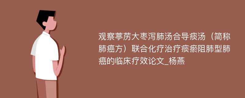 观察葶苈大枣泻肺汤合导痰汤（简称肺癌方）联合化疗治疗痰瘀阻肺型肺癌的临床疗效论文_杨燕