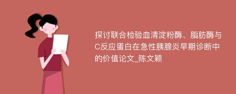 探讨联合检验血清淀粉酶、脂肪酶与C反应蛋白在急性胰腺炎早期诊断中的价值论文_陈文颖