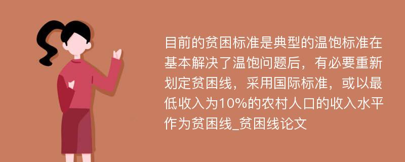 目前的贫困标准是典型的温饱标准在基本解决了温饱问题后，有必要重新划定贫困线，采用国际标准，或以最低收入为10%的农村人口的收入水平作为贫困线_贫困线论文