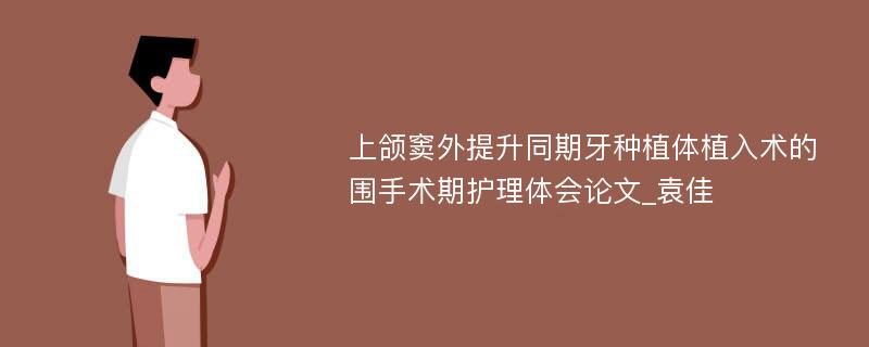 上颌窦外提升同期牙种植体植入术的围手术期护理体会论文_袁佳