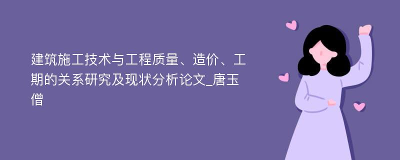 建筑施工技术与工程质量、造价、工期的关系研究及现状分析论文_唐玉僧