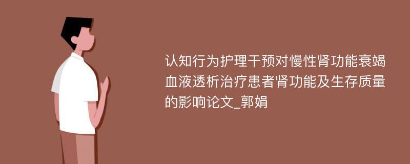 认知行为护理干预对慢性肾功能衰竭血液透析治疗患者肾功能及生存质量的影响论文_郭娟