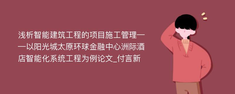 浅析智能建筑工程的项目施工管理——以阳光城太原环球金融中心洲际酒店智能化系统工程为例论文_付言新