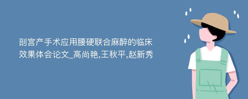 剖宫产手术应用腰硬联合麻醉的临床效果体会论文_高尚艳,王秋平,赵新秀