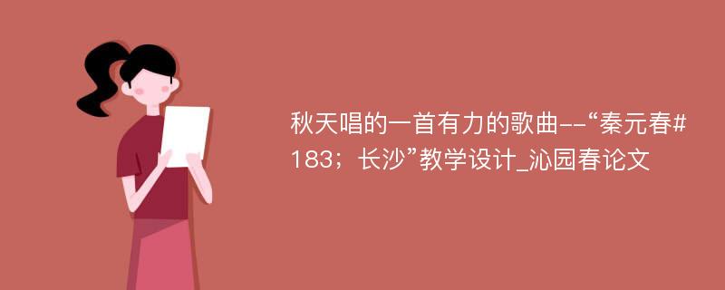 秋天唱的一首有力的歌曲--“秦元春#183；长沙”教学设计_沁园春论文