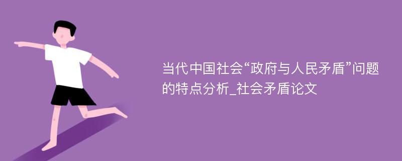 当代中国社会“政府与人民矛盾”问题的特点分析_社会矛盾论文