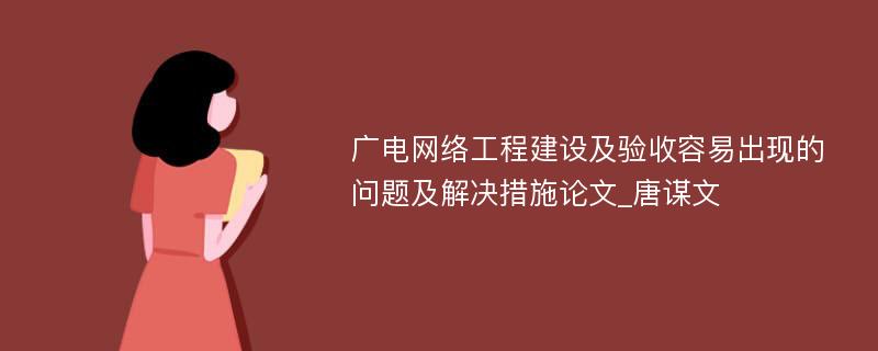 广电网络工程建设及验收容易出现的问题及解决措施论文_唐谋文