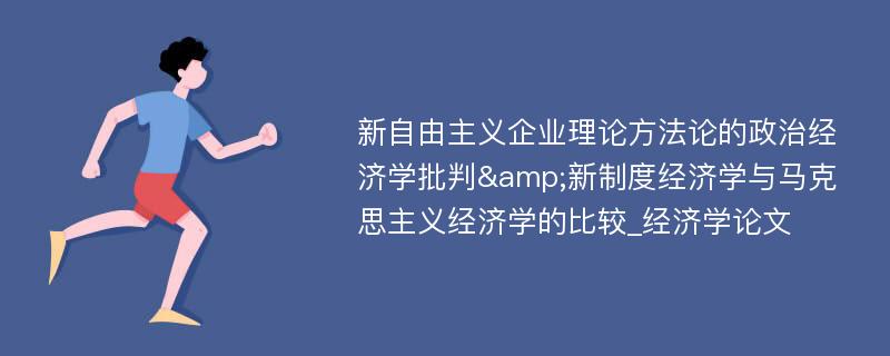 新自由主义企业理论方法论的政治经济学批判&新制度经济学与马克思主义经济学的比较_经济学论文