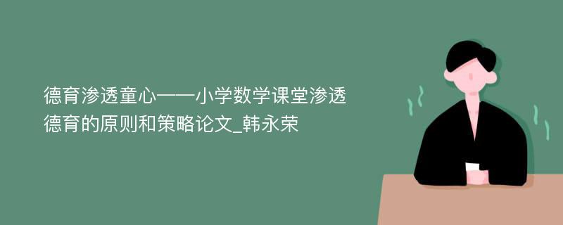 德育渗透童心——小学数学课堂渗透德育的原则和策略论文_韩永荣