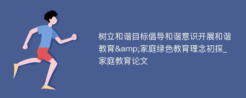 树立和谐目标倡导和谐意识开展和谐教育&家庭绿色教育理念初探_家庭教育论文