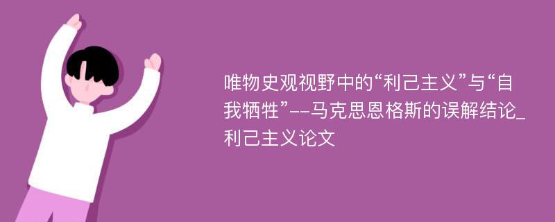 唯物史观视野中的“利己主义”与“自我牺牲”--马克思恩格斯的误解结论_利己主义论文