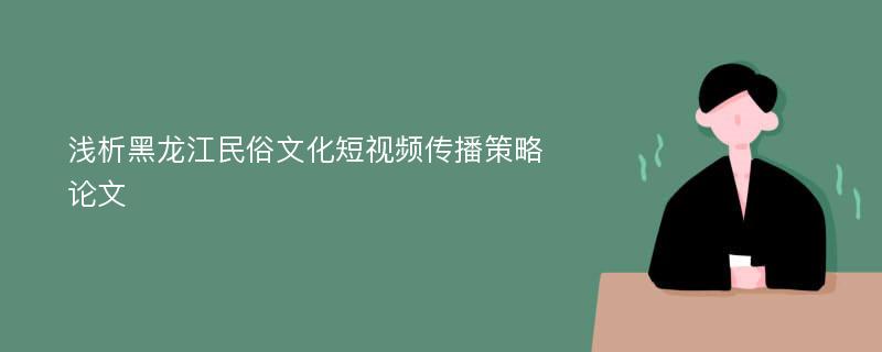 浅析黑龙江民俗文化短视频传播策略论文