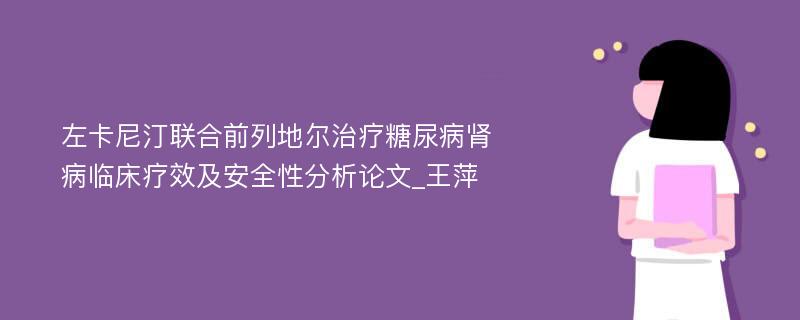 左卡尼汀联合前列地尔治疗糖尿病肾病临床疗效及安全性分析论文_王萍