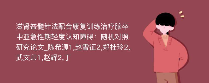 滋肾益髓针法配合康复训练治疗脑卒中亚急性期轻度认知障碍：随机对照研究论文_陈希源1,赵雪征2,郑桂玲2,武文印1,赵辉2,丁