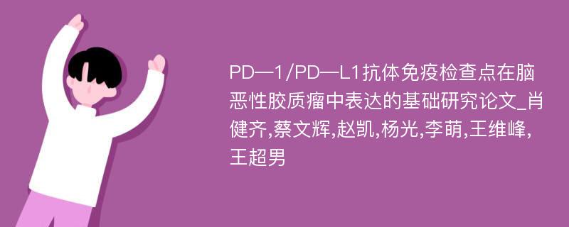 PD―1/PD―L1抗体免疫检查点在脑恶性胶质瘤中表达的基础研究论文_肖健齐,蔡文辉,赵凯,杨光,李萌,王维峰,王超男