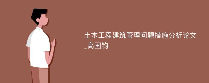 土木工程建筑管理问题措施分析论文_高国钧