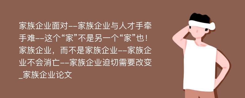 家族企业面对--家族企业与人才手牵手难--这个“家”不是另一个“家”也！家族企业，而不是家族企业--家族企业不会消亡--家族企业迫切需要改变_家族企业论文