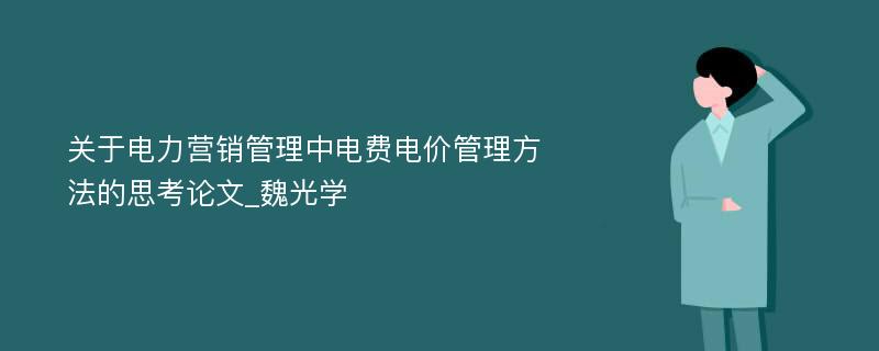 关于电力营销管理中电费电价管理方法的思考论文_魏光学