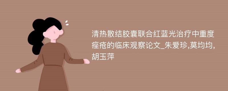 清热散结胶囊联合红蓝光治疗中重度痤疮的临床观察论文_朱爱珍,莫均均,胡玉萍