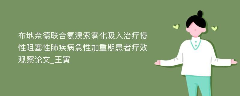 布地奈德联合氨溴索雾化吸入治疗慢性阻塞性肺疾病急性加重期患者疗效观察论文_王寅