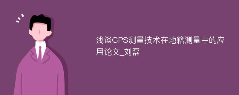 浅谈GPS测量技术在地籍测量中的应用论文_刘磊