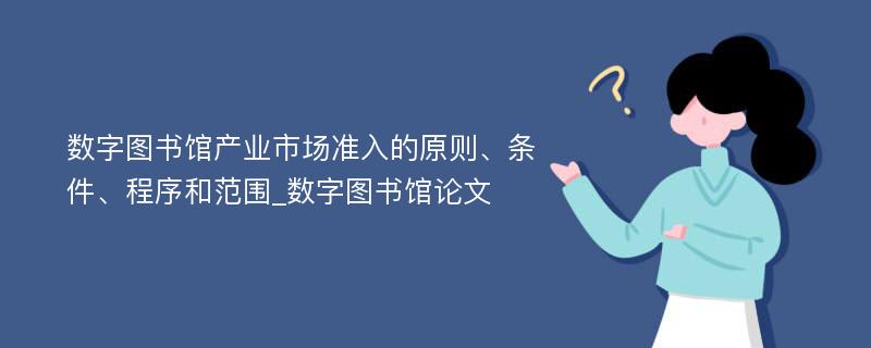 数字图书馆产业市场准入的原则、条件、程序和范围_数字图书馆论文