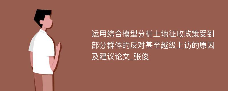 运用综合模型分析土地征收政策受到部分群体的反对甚至越级上访的原因及建议论文_张俊