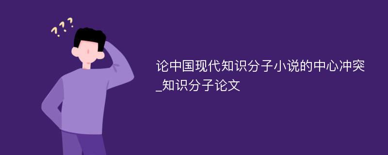 论中国现代知识分子小说的中心冲突_知识分子论文