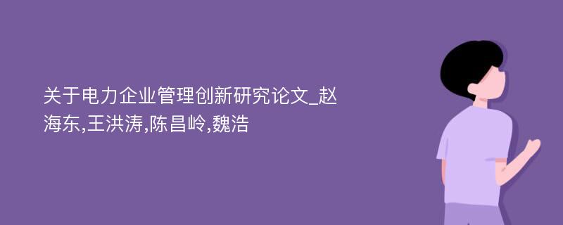 关于电力企业管理创新研究论文_赵海东,王洪涛,陈昌岭,魏浩