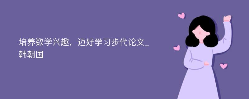 培养数学兴趣，迈好学习步代论文_韩朝国