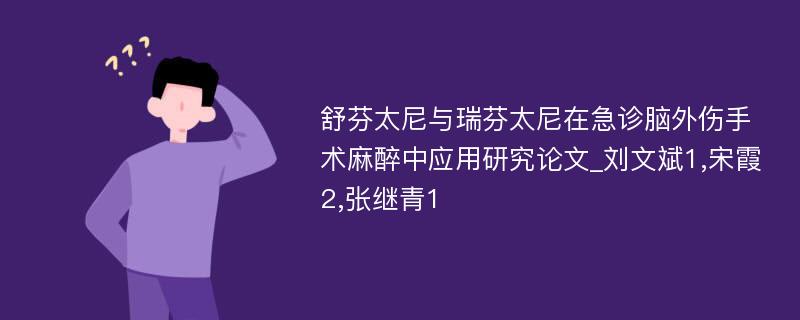 舒芬太尼与瑞芬太尼在急诊脑外伤手术麻醉中应用研究论文_刘文斌1,宋霞2,张继青1