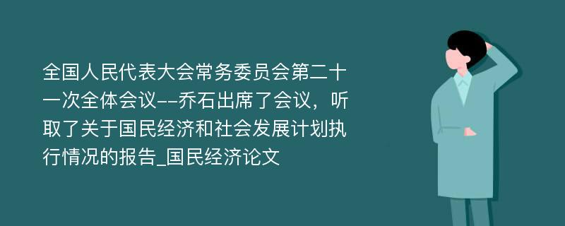 全国人民代表大会常务委员会第二十一次全体会议--乔石出席了会议，听取了关于国民经济和社会发展计划执行情况的报告_国民经济论文