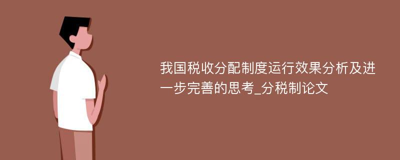 我国税收分配制度运行效果分析及进一步完善的思考_分税制论文