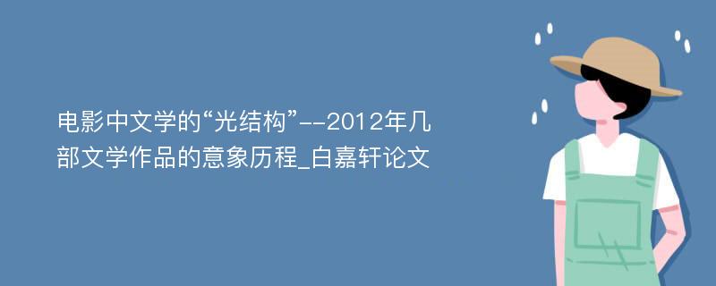 电影中文学的“光结构”--2012年几部文学作品的意象历程_白嘉轩论文