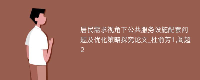 居民需求视角下公共服务设施配套问题及优化策略探究论文_杜俞芳1,阎超2