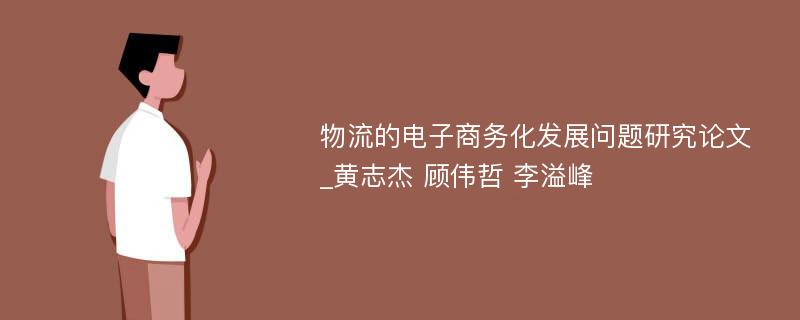 物流的电子商务化发展问题研究论文_黄志杰 顾伟哲 李溢峰