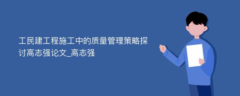 工民建工程施工中的质量管理策略探讨高志强论文_高志强