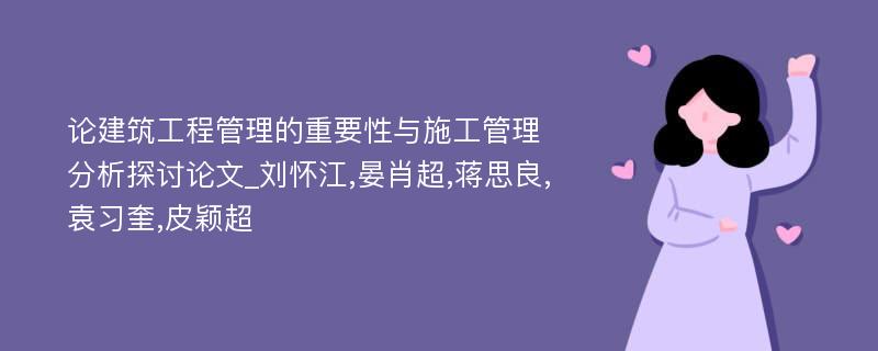 论建筑工程管理的重要性与施工管理分析探讨论文_刘怀江,晏肖超,蒋思良,袁习奎,皮颖超