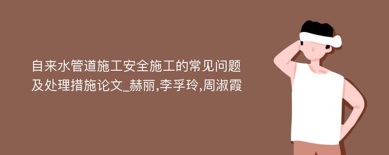 自来水管道施工安全施工的常见问题及处理措施论文_赫丽,李孚玲,周淑霞