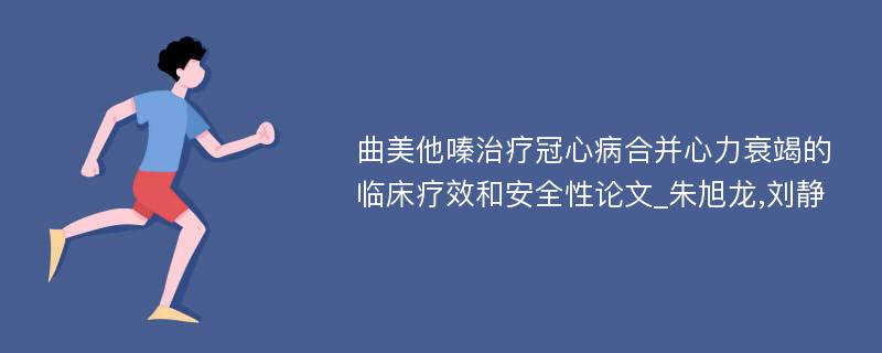 曲美他嗪治疗冠心病合并心力衰竭的临床疗效和安全性论文_朱旭龙,刘静