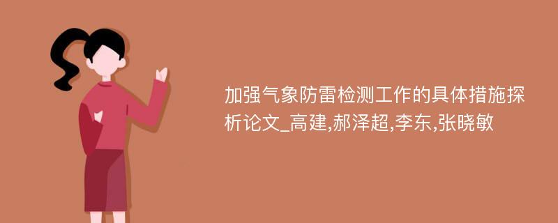 加强气象防雷检测工作的具体措施探析论文_高建,郝泽超,李东,张晓敏