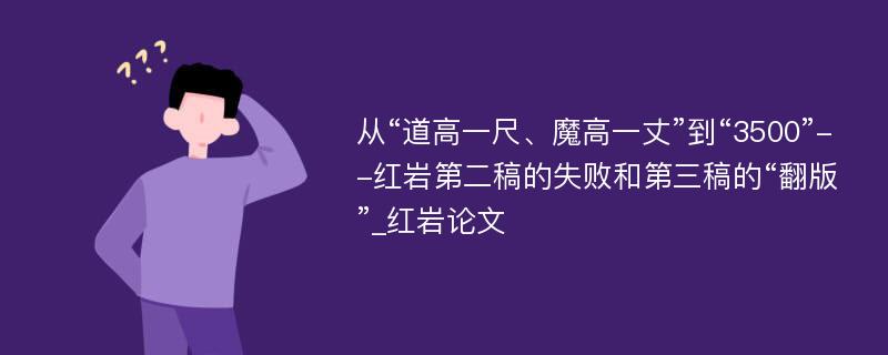 从“道高一尺、魔高一丈”到“3500”--红岩第二稿的失败和第三稿的“翻版”_红岩论文