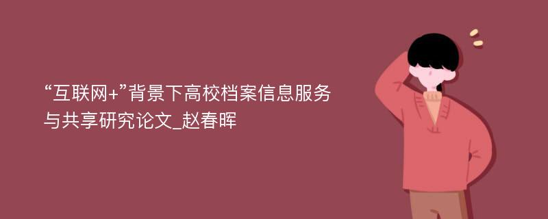 “互联网+”背景下高校档案信息服务与共享研究论文_赵春晖