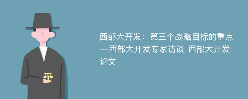 西部大开发：第三个战略目标的重点--西部大开发专家访谈_西部大开发论文