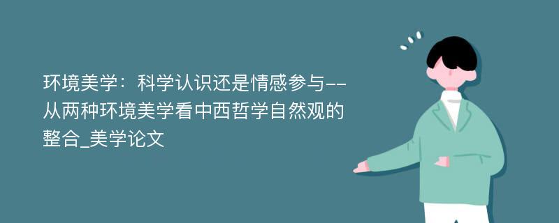 环境美学：科学认识还是情感参与--从两种环境美学看中西哲学自然观的整合_美学论文